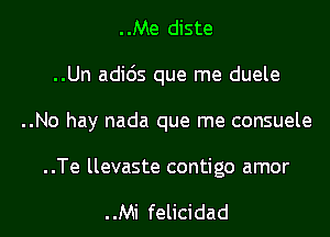 ..Me diste

..Un adids que me duele

..No hay nada que me consuele

..Te llevaste contigo amor

..Mi felicidad