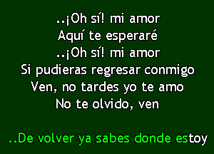 ..iOh 51'! mi amor
Aquf te esperaw
..iOh 51'! mi amor
Si pudieras regresar conmigo
Ven, no tardes yo te amo
No te olvido, ven

..De volver ya sabes donde estoy