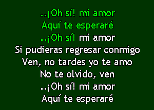 ..i0h sf! mi amor
Aquf te esperart'e
..i0h sf! mi amor
Si pudieras regresar conmigo
Ven, no tardes yo te amo
No te olvido, ven
..i0h sf! mi amor
Aquf te esperare'e