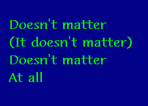 Doesn't matter
(It doesn't matter)

Doesn't matter
At all