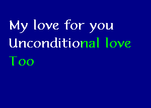 My love for you
Unconditional love

Too