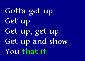 Gotta get up
Get up

Get up, get up
Get up and show
You that it