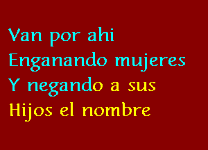 Van por ahi
Enganando mujeres

Y negando a sus
Hijos el nombre