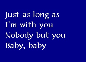 Just as long as
I'm with you

Nobody but you
Baby, baby