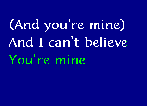(And you're mine)
And I can't believe

You're mine