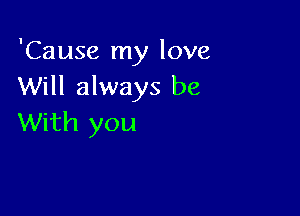 'Cause my love
Will always be

With you