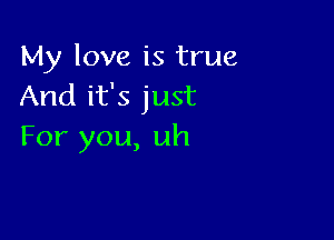 My love is true
And it's just

For you, uh