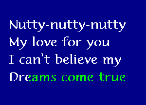 Nutty-nutty-nutty
My love for you

I can't believe my
Dreams come true