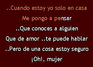 ..Cuando estoy yo solo en casa
Me pongo a pensar
..Que conoces a alguien
Que de amor ..te puede hablar
..Pero de una cosa estoy seguro

iOhl, mujer