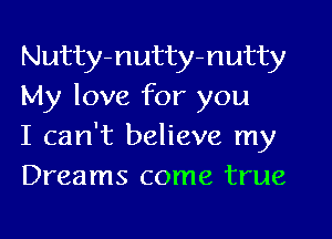 Nutty-nutty-nutty
My love for you

I can't believe my
Dreams come true