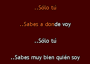 ..Sle 111
..Sabes a donde voy

..Sdlo tLi

..Sabes muy bien quieEn soy