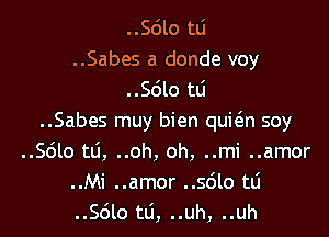 ..Sle 111
..Sabes a donde voy
..Sdlo tLi

..Sabes muy bien quwn soy
..Sdlo td, ..oh, oh, ..mi ..amor
..Mi ..amor ..s6lo tlj
..Sdlo t6, ..uh, ..uh