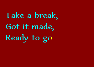 Take a break,
Got it made,

Ready to go