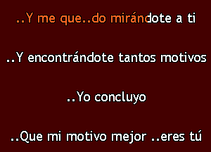 ..Y me que..do mira'mdote a ti
..Y encontra'mdote tantos motivos
..Yo concluyo

..Que mi motivo mejor ..eres tLi