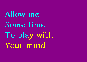 Allow me
Some time

To play with
Your mind