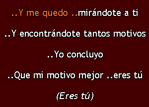 ..Y me quedo ..mira'mdote a ti
..Y encontra'mdote tantos motivos
..Yo concluyo
..Que mi motivo mejor ..eres tLi

(Eres t0)