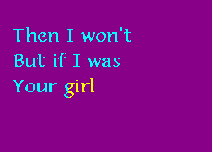 Then I won't
But if I was

Your girl