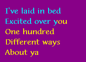 I've laid in bed
Excited over you

One hundred
Different ways
About ya