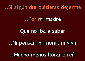 ..Si algLin dl'a quisieras dejarme
..Por mi madre
Que no iba a saber
..Ni pensar, ni morir, ni vivir

..Mucho menos llorar o rel'r