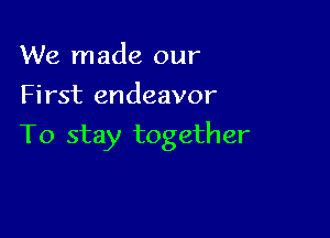 We made our
First endeavor

To stay together