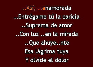 ..Asf, ..enamorada
..Entwgame tlj la caricia
..Suprema de amor
..Con luz ..en la mirada
..Que ahuye..nte
Esa la'grima tuya

Y olvide el dolor l