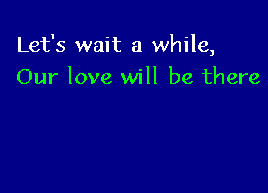 Let's wait a while,

Our love will be there