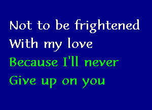 Not to be frightened
With my love

Because I'll never
Give up on you