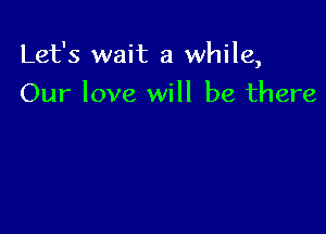 Let's wait a while,

Our love will be there