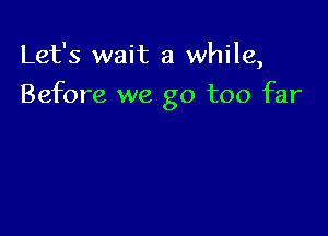 Let's wait a while,

Before we go too far