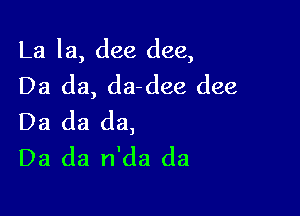 La la, dee dee,
Da da, da-dee dee

Da da da,
Da da n'da da