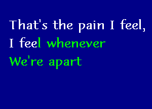 That's the pain I feel,
I feel whenever

We're apart