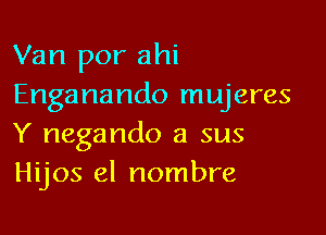 Van por ahi
Enganando mujeres

Y negando a sus
Hijos el nombre