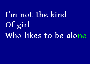 I'm not the kind
Of girl

Who likes to be alone