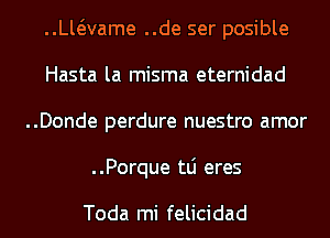 ..vaame ..de ser posible
Hasta la misma eternidad
..Donde perdure nuestro amor

..Porque tLi eres

Toda mi felicidad