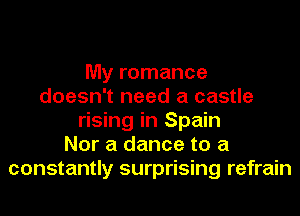 My romance
doesn't need a castle
rising in Spain
Nor a dance to a
constantly surprising refrain