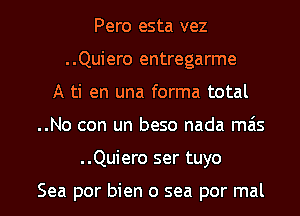 Pero esta vez
..Quiero entregarme
A ti en una forma total

..No con un beso nada mais

..Quiero ser tuyo

Sea por bien 0 sea por mal l