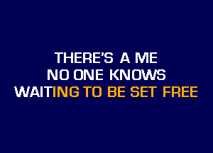 THERE'S A ME
NO ONE KNOWS
WAITING TO BE SET FREE