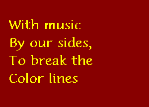 With music
By our sides,

To break the
Color lines