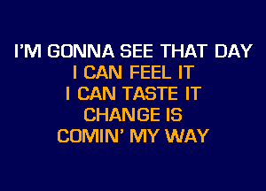 I'M GONNA SEE THAT DAY
I CAN FEEL IT
I CAN TASTE IT
CHANGE IS
COMIN' MY WAY