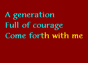 A generation
Full of courage

Come forth with me