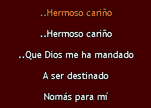 ..Hermoso caririo
..Hermoso carino
..Que Dios me ha mandado

A ser destinado

Nomais para mi