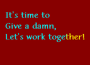 It's time to
Give a damn,

Let's work together!