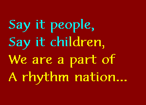 Say it people,
Say it children,

We are a part of
A rhythm nation...