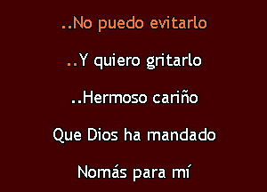 ..No puedo evitarlo
..Y quiero gritarlo
..Hermoso carir10

Que Dios ha mandado

Nomais para mi