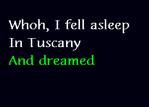 Whoh, I fell asleep
In Tuscany

And dreamed