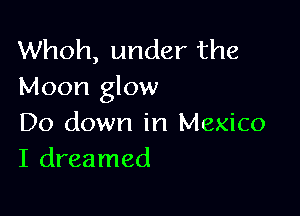 Whoh, under the
Moon glow

Do down in Mexico
I dreamed