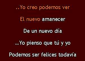 ..Yo creo podemos ver
El nuevo amanecer
De un nuevo dfa

..Yo pienso que tli y yo

Podemos ser felices todavfa l