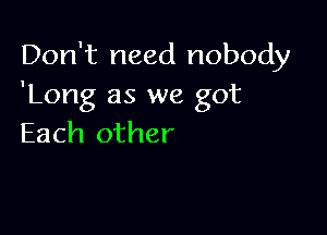 Don't need nobody
'Long as we got

Each other