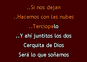 ..Si nos dejan
..Hacemos con las nubes
..Terciopelo

..Y ahf juntitos los dos

Cerquita de Dios

Serzi lo que sor1amos l