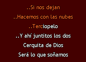 ..Si nos dejan
..Hacemos con las nubes
..Terciopelo

..Y ahf juntitos los dos

Cerquita de Dios

Serzi lo que sor1amos l